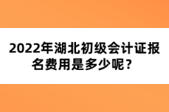 2022年湖北初级会计证报名费用是多少呢？