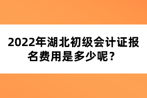 2022年湖北初级会计证报名费用是多少呢？