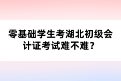 零基础学生考湖北初级会计证考试难不难？