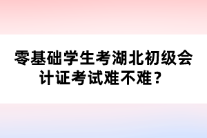 零基础学生考湖北初级会计证考试难不难？