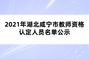 2021年湖北咸宁市教师资格认定人员名单公示