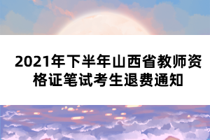 2021年下半年山西省教师资格证笔试考生退费通知