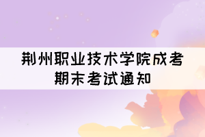 荆州职业技术学院成考2021—2022学年期末考试通知