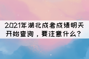 2021年湖北成考成绩明天开始查询，要注意什么？