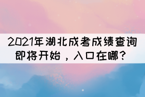 2021年湖北成考成绩查询即将开始，入口在哪？