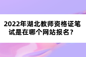 2022年湖北教师资格证笔试是在哪个网站报名？