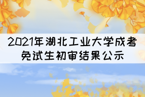 2021年湖北工业大学成考专升本免试生初审结果公示