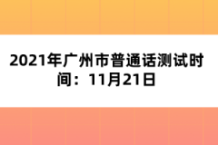 2021年广州市普通话测试时间：11月21日