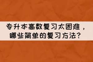 专升本高数复习太困难，哪些简单的复习方法？