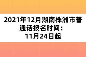 2021年12月湖南株洲市普通话报名时间：11月24日起