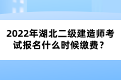 2022年湖北二级建造师考试报名什么时候缴费？