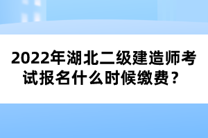 2022年湖北二级建造师考试报名什么时候缴费？