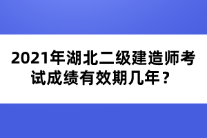 2021年湖北二级建造师考试成绩有效期几年？