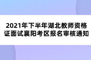 2021年下半年湖北教师资格证面试襄阳考区报名审核通知