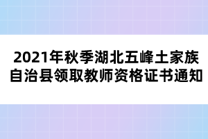 2021年秋季湖北五峰土家族自治县领取教师资格证书通知