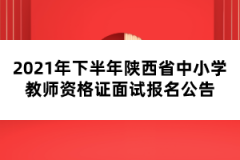 2021年下半年陕西省中小学教师资格证面试报名公告