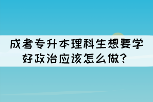 成考专升本理科生想要学好政治应该怎么做？