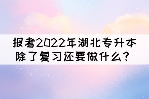 报考2022年湖北专升本除了复习还要做什么？