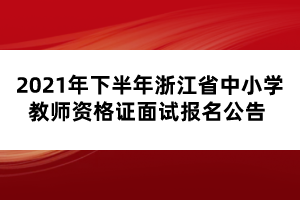 2021年下半年浙江省中小学教师资格证面试报名公告 