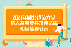 2021年湖北师范大学成人高考专升本免试生初审结果公示