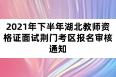 2021年下半年湖北教师资格证面试荆门考区报名审核通知