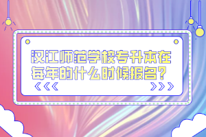 汉江师范学校专升本在每年的什么时候报名？