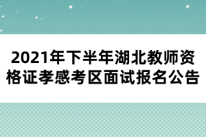 2021年下半年湖北教师资格证孝感考区面试报名公告