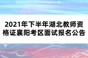 2021年下半年湖北教师资格证襄阳考区面试报名公告