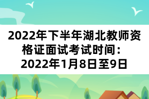 2022年下半年湖北教师资格证面试考试时间：2022年1月8日至9日