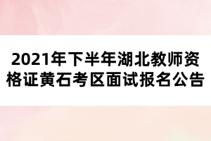 2021年下半年湖北教师资格证黄石考区面试报名公告