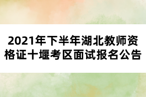 2021年下半年湖北教师资格证十堰考区面试报名公告