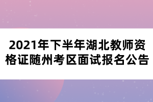 2021年下半年湖北教师资格证随州考区面试报名公告