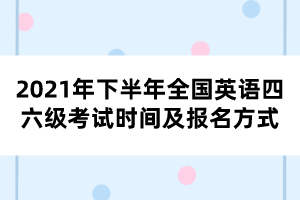 2021年下半年全国英语四六级考试时间及报名方式