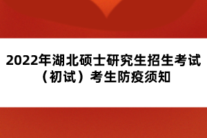 2022年湖北硕士研究生招生考试（初试）考生防疫须知