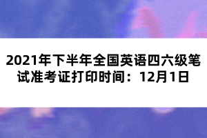 2021年下半年全国英语四六级笔试准考证打印时间：12月1日