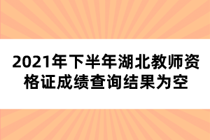 2021年下半年湖北教师资格证成绩查询结果为空