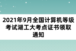 2021年9月全国计算机等级考试湖工大考点证书领取通知