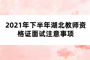 2021年下半年湖北教师资格证面试注意事项