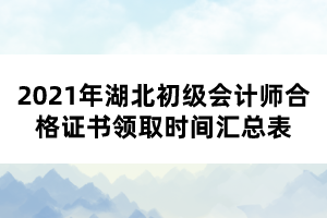 2021年湖北初级会计师合格证书领取时间汇总表