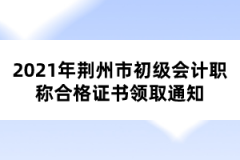 2021年荆州市初级会计职称合格证书领取通知