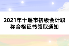 2021年十堰市初级会计职称合格证书领取通知