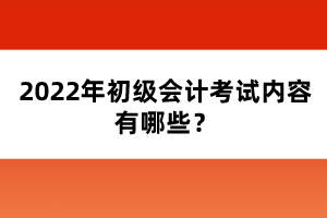 2022年初级会计考试内容有哪些？