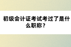 初级会计证考试考过了是什么职称？