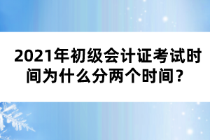 2021年初级会计证考试时间为什么分两个时间？