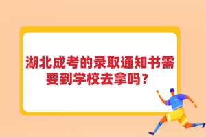 湖北成考的录取通知书需要到学校去拿吗？