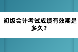 初级会计考试成绩有效期是多久？