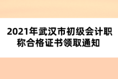 2021年武汉市初级会计职称合格证书领取通知 