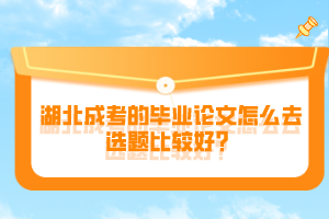 湖北成考的毕业论文怎么去选题比较好？