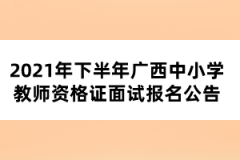 2021年下半年广西中小学教师资格证面试报名公告