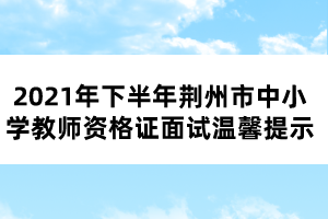 2021年下半年荆州市中小学教师资格证面试温馨提示